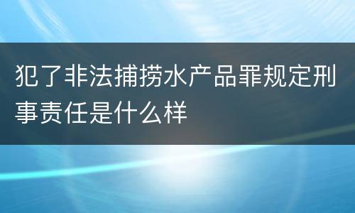 犯了非法捕捞水产品罪规定刑事责任是什么样