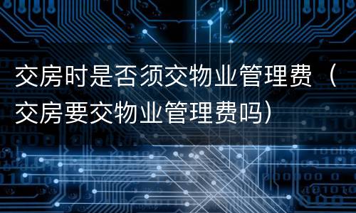 交房时是否须交物业管理费（交房要交物业管理费吗）