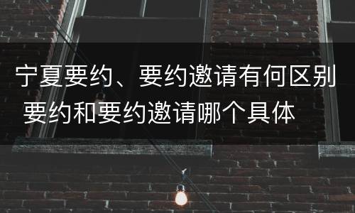 宁夏要约、要约邀请有何区别 要约和要约邀请哪个具体