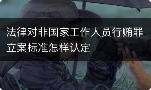 法律对非国家工作人员行贿罪立案标准怎样认定