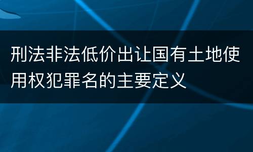 刑法非法低价出让国有土地使用权犯罪名的主要定义