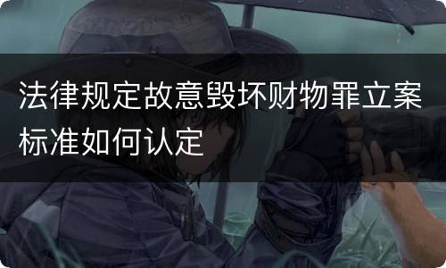 法律规定故意毁坏财物罪立案标准如何认定
