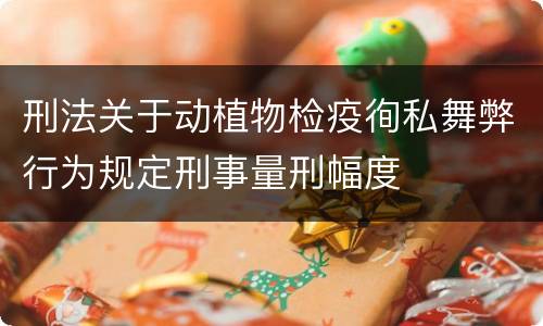刑法关于动植物检疫徇私舞弊行为规定刑事量刑幅度