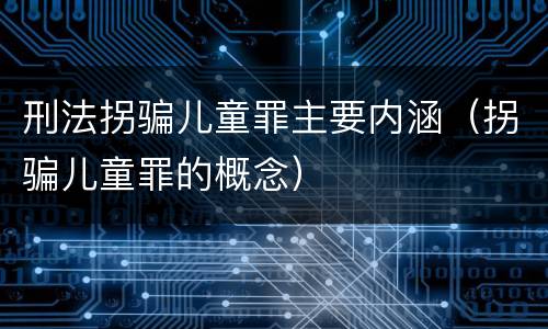 刑法拐骗儿童罪主要内涵（拐骗儿童罪的概念）