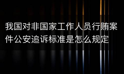 我国对非国家工作人员行贿案件公安追诉标准是怎么规定