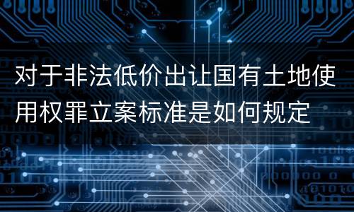 对于非法低价出让国有土地使用权罪立案标准是如何规定