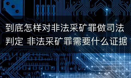 到底怎样对非法采矿罪做司法判定 非法采矿罪需要什么证据