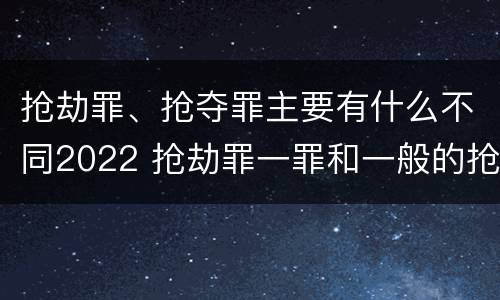 抢劫罪、抢夺罪主要有什么不同2022 抢劫罪一罪和一般的抢劫罪