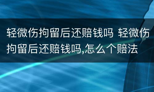 轻微伤拘留后还赔钱吗 轻微伤拘留后还赔钱吗,怎么个赔法