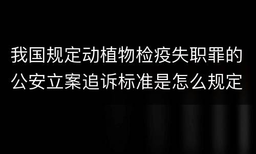 我国规定动植物检疫失职罪的公安立案追诉标准是怎么规定