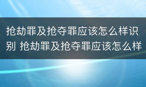 抢劫罪及抢夺罪应该怎么样识别 抢劫罪及抢夺罪应该怎么样识别证据