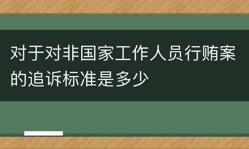 对于对非国家工作人员行贿案的追诉标准是多少