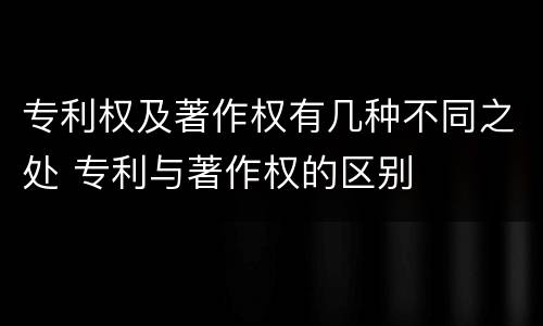 专利权及著作权有几种不同之处 专利与著作权的区别