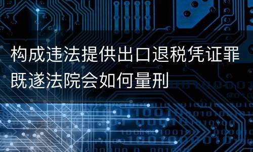 构成违法提供出口退税凭证罪既遂法院会如何量刑