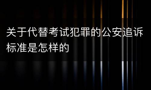 关于代替考试犯罪的公安追诉标准是怎样的