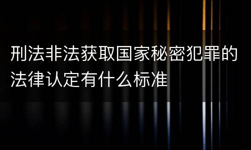 刑法非法获取国家秘密犯罪的法律认定有什么标准