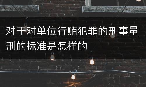 对于对单位行贿犯罪的刑事量刑的标准是怎样的