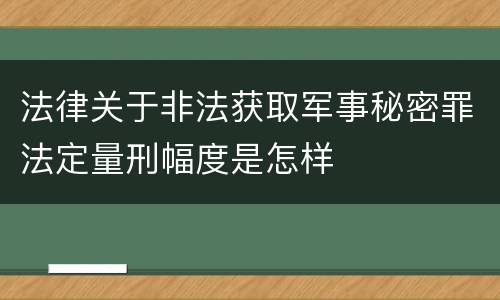 法律关于非法获取军事秘密罪法定量刑幅度是怎样