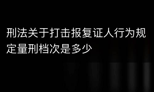 刑法关于打击报复证人行为规定量刑档次是多少