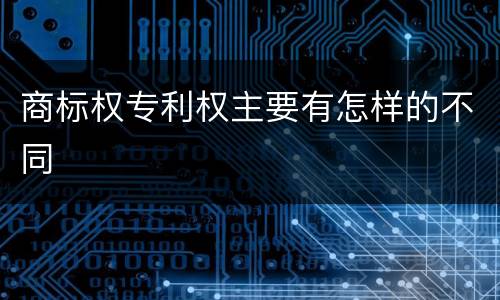 商标权专利权主要有怎样的不同