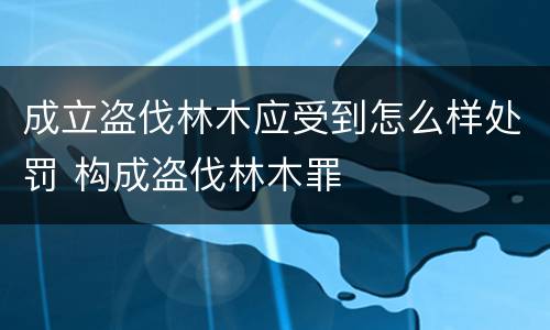 成立盗伐林木应受到怎么样处罚 构成盗伐林木罪