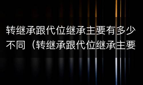 转继承跟代位继承主要有多少不同（转继承跟代位继承主要有多少不同权利）