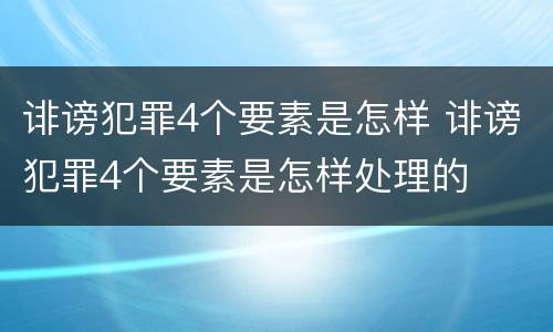 诽谤犯罪4个要素是怎样 诽谤犯罪4个要素是怎样处理的