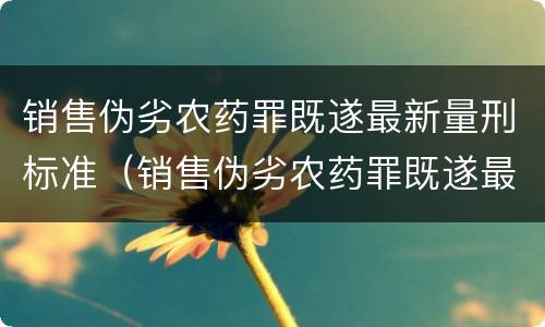销售伪劣农药罪既遂最新量刑标准（销售伪劣农药罪既遂最新量刑标准是什么）