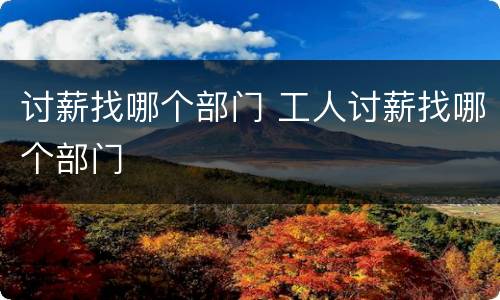 讨薪找哪个部门 工人讨薪找哪个部门