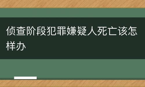 侦查阶段犯罪嫌疑人死亡该怎样办
