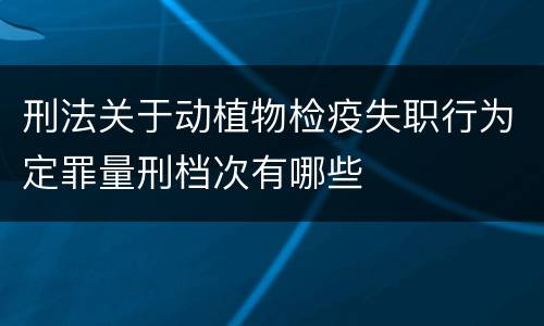 刑法关于动植物检疫失职行为定罪量刑档次有哪些