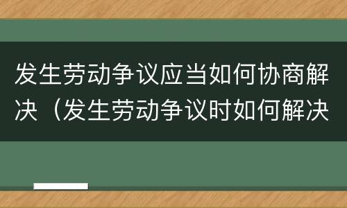 发生劳动争议应当如何协商解决（发生劳动争议时如何解决）