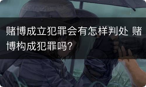 赌博成立犯罪会有怎样判处 赌博构成犯罪吗?