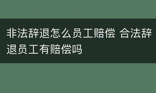 非法辞退怎么员工赔偿 合法辞退员工有赔偿吗