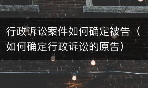 行政诉讼案件如何确定被告（如何确定行政诉讼的原告）