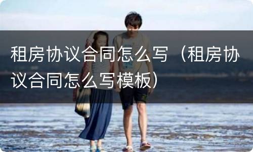 租房协议合同怎么写（租房协议合同怎么写模板）