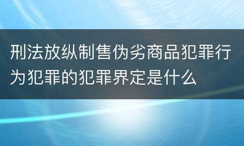 刑法放纵制售伪劣商品犯罪行为犯罪的犯罪界定是什么