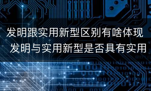 发明跟实用新型区别有啥体现 发明与实用新型是否具有实用性