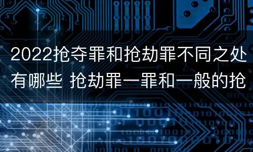 2022抢夺罪和抢劫罪不同之处有哪些 抢劫罪一罪和一般的抢劫罪