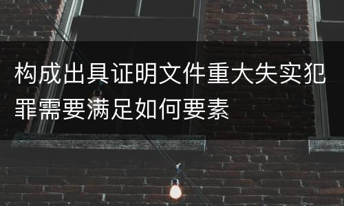 构成出具证明文件重大失实犯罪需要满足如何要素
