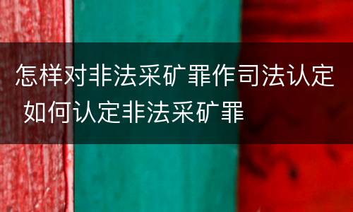 怎样对非法采矿罪作司法认定 如何认定非法采矿罪
