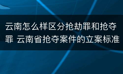 云南怎么样区分抢劫罪和抢夺罪 云南省抢夺案件的立案标准