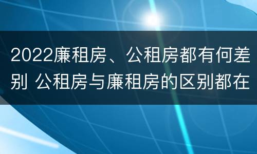 2022廉租房、公租房都有何差别 公租房与廉租房的区别都在此,别再搞错了!