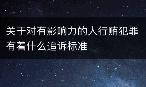关于对有影响力的人行贿犯罪有着什么追诉标准