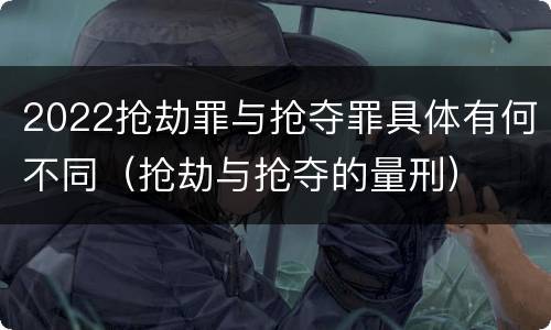 2022抢劫罪与抢夺罪具体有何不同（抢劫与抢夺的量刑）