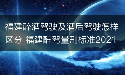 福建醉酒驾驶及酒后驾驶怎样区分 福建醉驾量刑标准2021