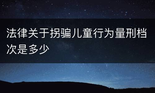 法律关于拐骗儿童行为量刑档次是多少