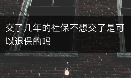 交了几年的社保不想交了是可以退保的吗