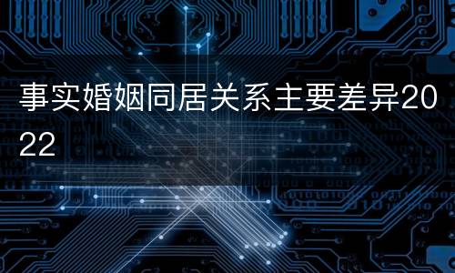 事实婚姻同居关系主要差异2022
