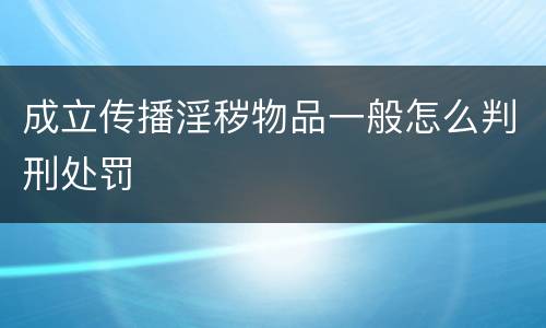 成立传播淫秽物品一般怎么判刑处罚